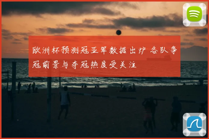 欧洲杯预测冠亚军数据出炉 各队争冠前景与夺冠热度受关注