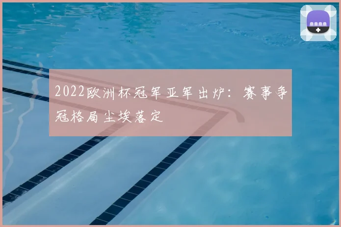 2022欧洲杯冠军亚军出炉：赛事争冠格局尘埃落定