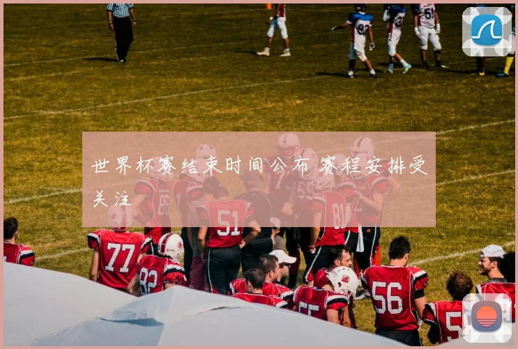 世界杯赛结束时间公布 赛程安排受关注