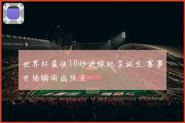 世界杯最快10秒进球纪录诞生 赛事开场瞬间成焦点